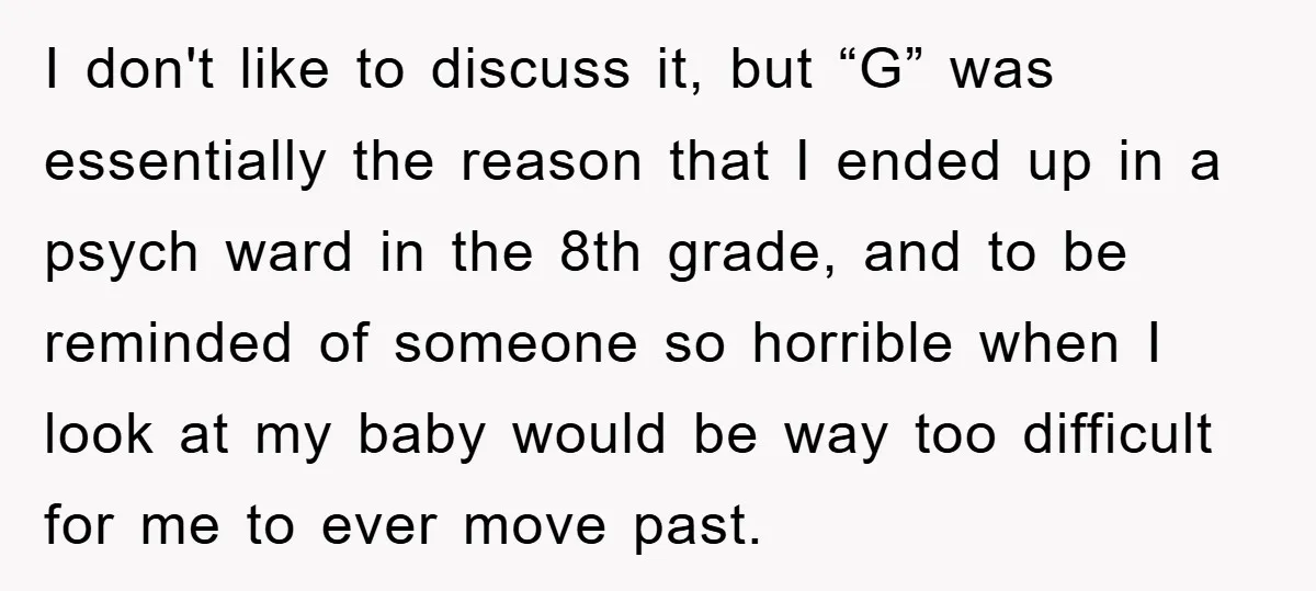 I don't like to discuss it, but “G” was essentially the reason that I ended up in a psych ward in the 8th grade, and to be reminded of someone...