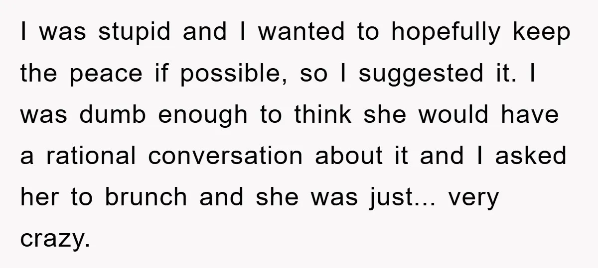 I was stupid and I wanted to hopefully keep the peace if possible, so I suggested it. I was dumb enough to think she would have a rational conversation about...