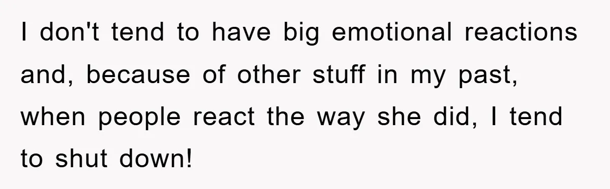 I don't tend to have big emotional reactions and, because of other stuff in my past, when people react the way she did, I tend to shut down!