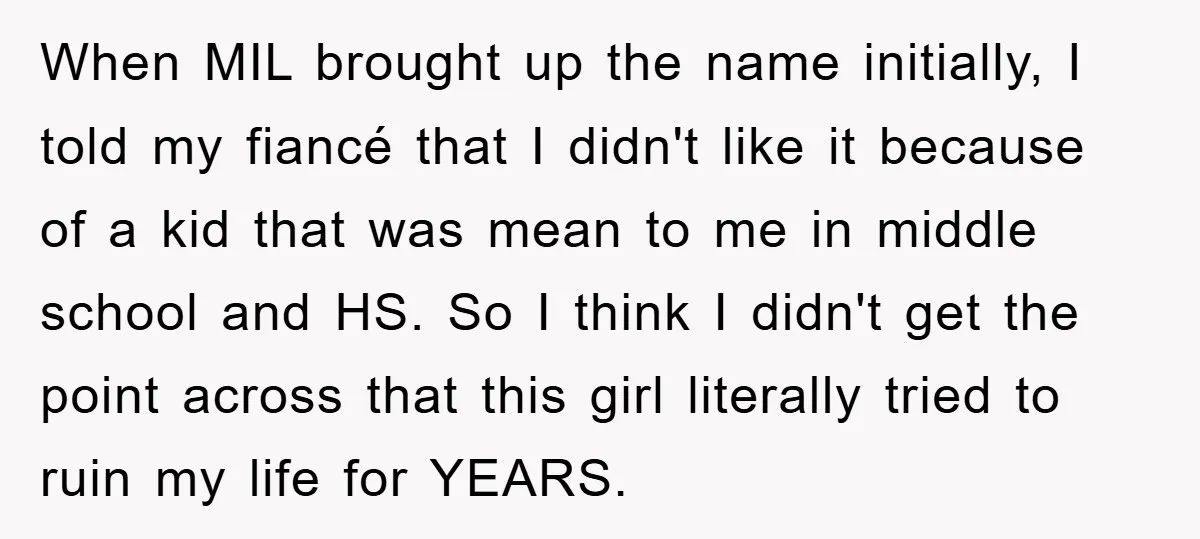 When MIL brought up the name initially, I told my fiancé that I didn't like it because of a kid that was mean to me in middle school and HS....