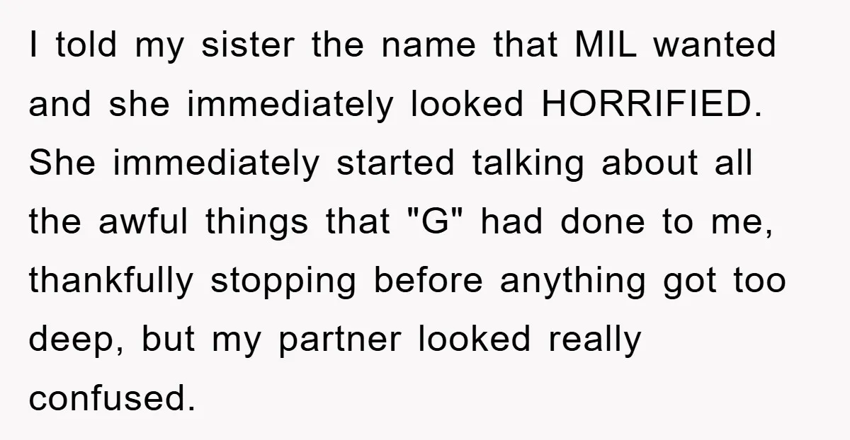 I told my sister the name that MIL wanted and she immediately looked HORRIFIED. She immediately started talking about all the awful things that "G" had done to me, thankfully...