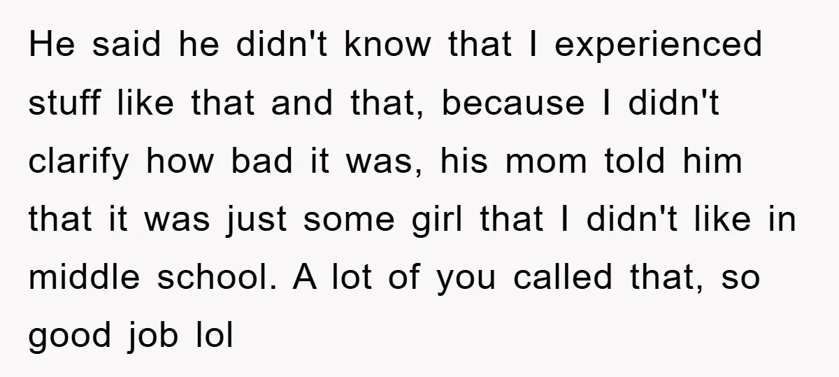 He said he didn't know that I experienced stuff like that and that, because I didn't clarify how bad it was, his mom told him that it was just some...