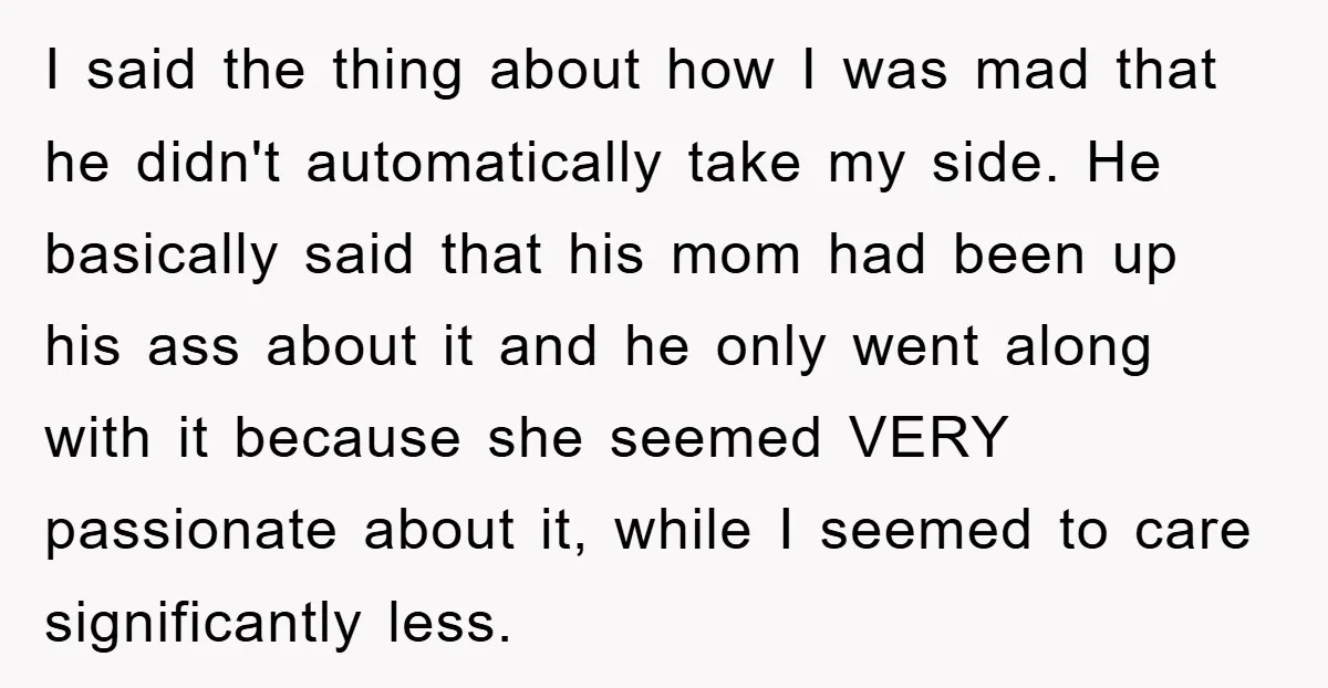 I said the thing about how I was mad that he didn't automatically take my side. He basically said that his mom had been up his ass about it and...