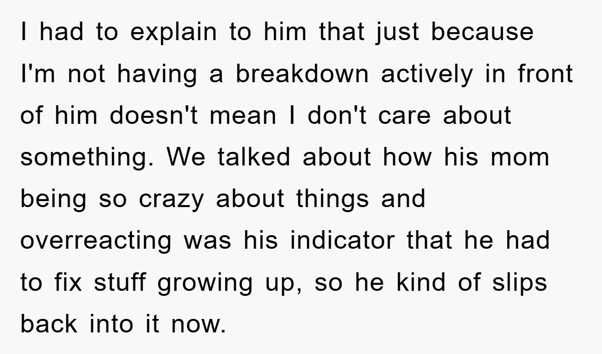 I had to explain to him that just because I'm not having a breakdown actively in front of him doesn't mean I don't care about something. We talked about how...