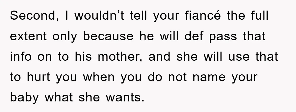 Second, I wouldn’t tell your fiancé the full extent only because he will def pass that info on to his mother, and she will use that to hurt you when...