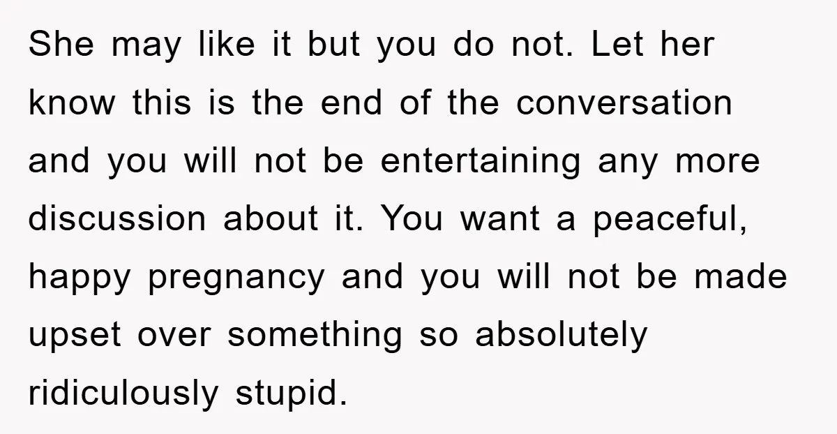 She may like it but you do not. Let her know this is the end of the conversation and you will not be entertaining any more discussion about it. You...