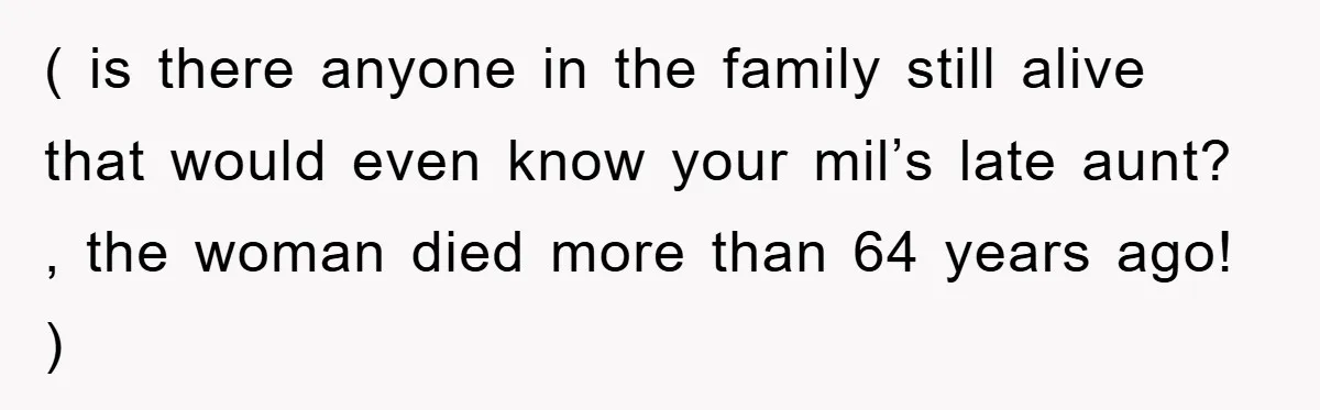 ( is there anyone in the family still alive that would even know your mil’s late aunt? , the woman died more than 64 years ago! )