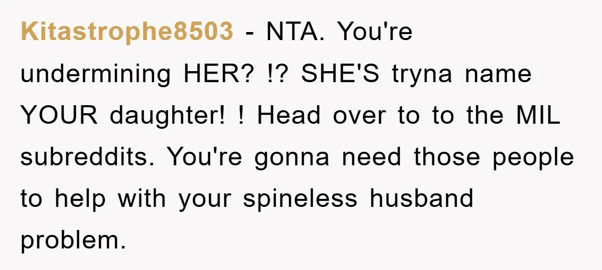 Kitastrophe8503 − NTA. You're undermining HER? !? SHE'S tryna name YOUR daughter! ! Head over to to the MIL subreddits. You're gonna need those people to help with your spineless...