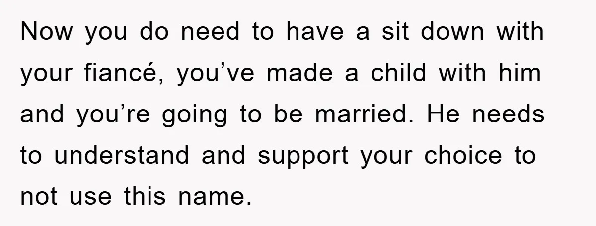 Now you do need to have a sit down with your fiancé, you’ve made a child with him and you’re going to be married. He needs to understand and support...