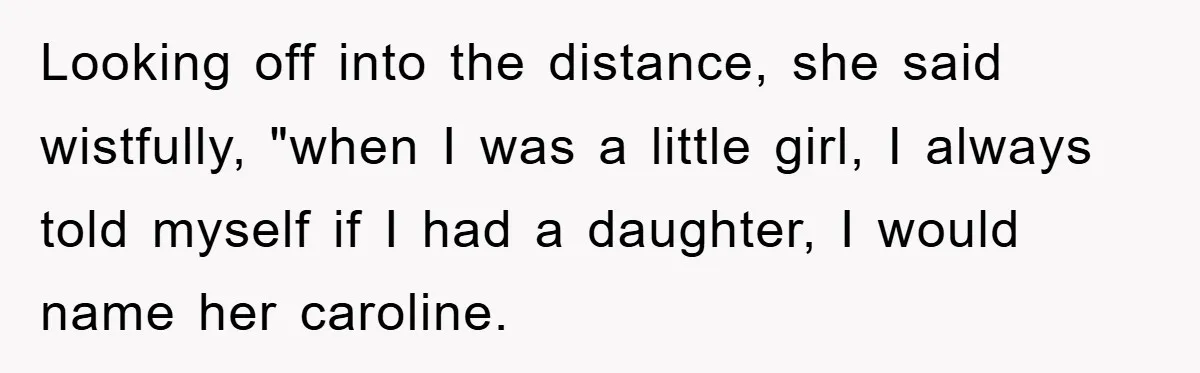 Looking off into the distance, she said wistfully, "when I was a little girl, I always told myself if I had a daughter, I would name her caroline.