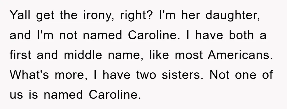 Yall get the irony, right? I'm her daughter, and I'm not named Caroline. I have both a first and middle name, like most Americans. What's more, I have two sisters....