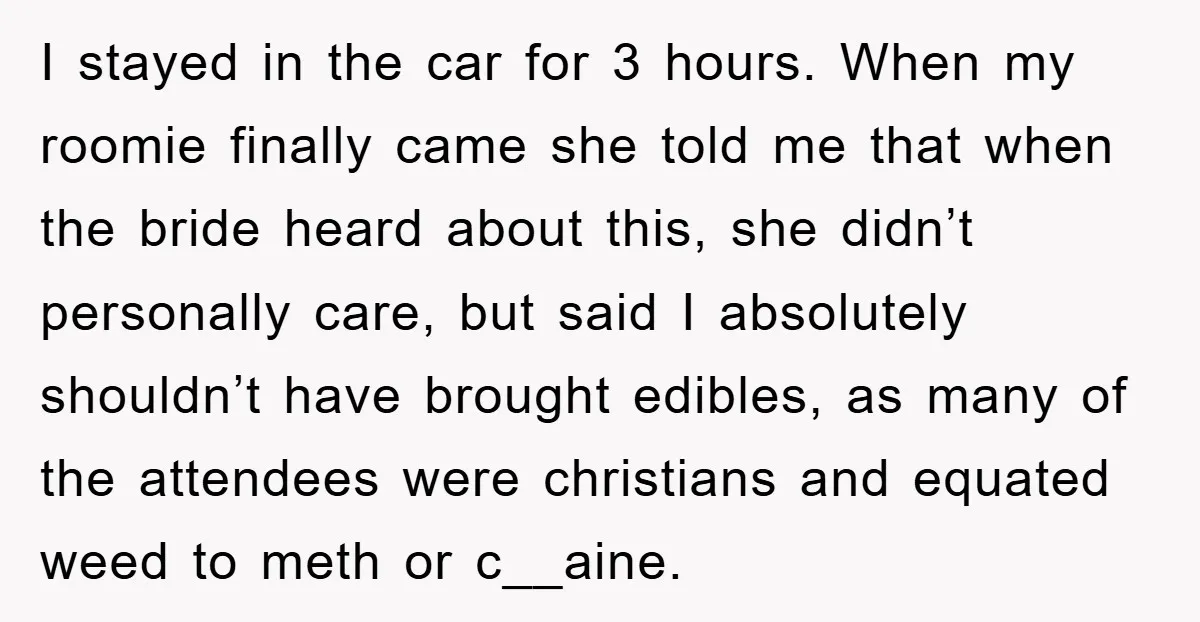 I stayed in the car for 3 hours. When my roomie finally came she told me that when the bride heard about this, she didn’t personally care, but said I...