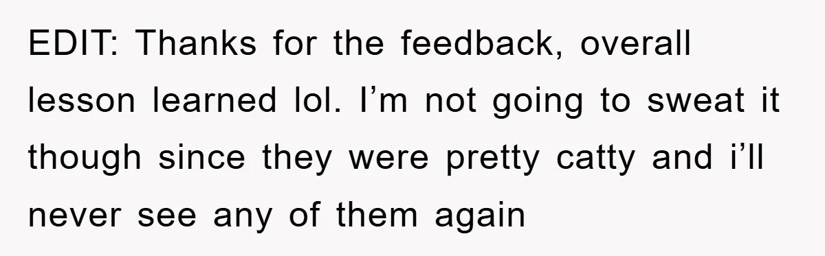 EDIT: Thanks for the feedback, overall lesson learned lol. I’m not going to sweat it though since they were pretty catty and i’ll never see any of them again