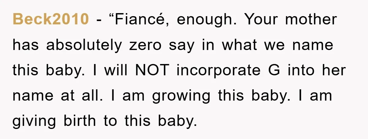 Beck2010 − “Fiancé, enough. Your mother has absolutely zero say in what we name this baby. I will NOT incorporate G into her name at all. I am growing this...