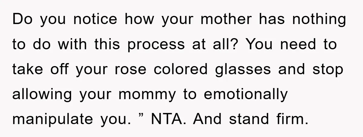 Do you notice how your mother has nothing to do with this process at all? You need to take off your rose colored glasses and stop allowing your mommy to...