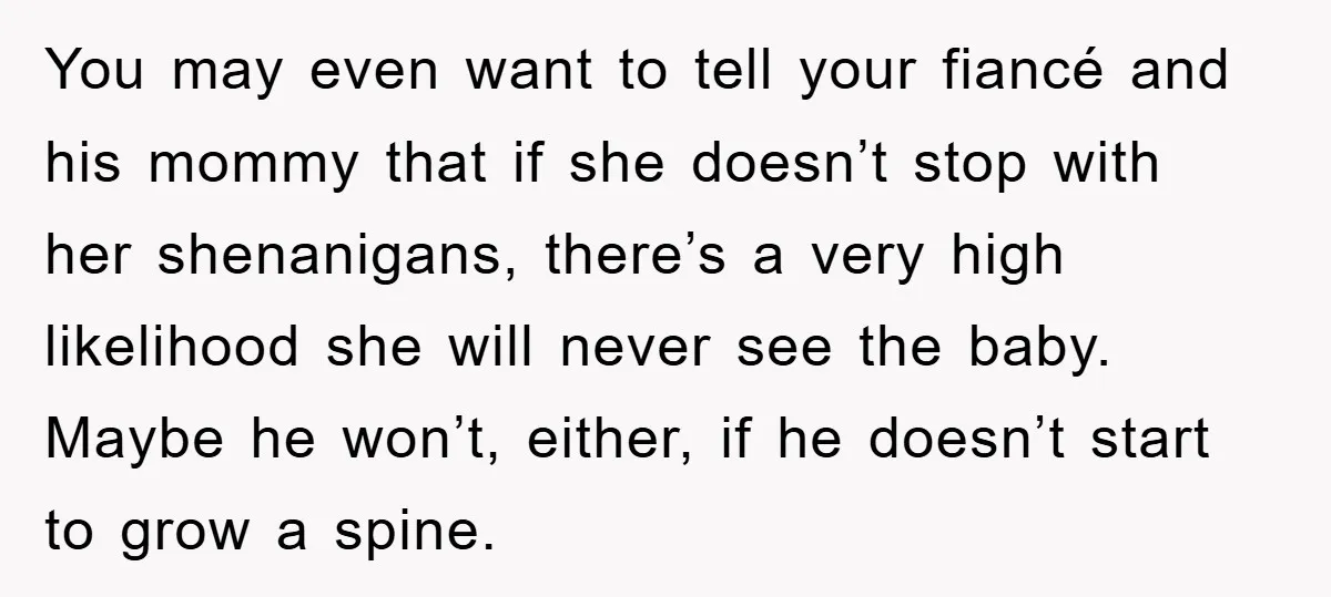 You may even want to tell your fiancé and his mommy that if she doesn’t stop with her shenanigans, there’s a very high likelihood she will never see the baby....