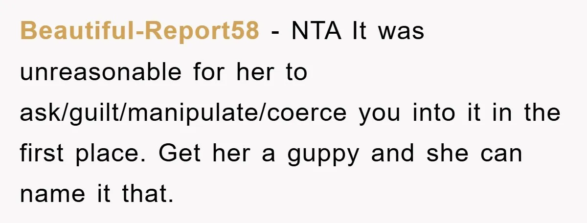 Beautiful-Report58 − NTA It was unreasonable for her to ask/guilt/manipulate/coerce you into it in the first place. Get her a guppy and she can name it that.
