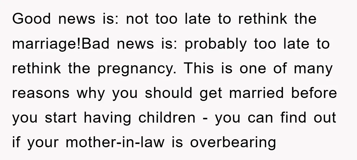 Good news is: not too late to rethink the marriage!Bad news is: probably too late to rethink the pregnancy. This is one of many reasons why you should get married...