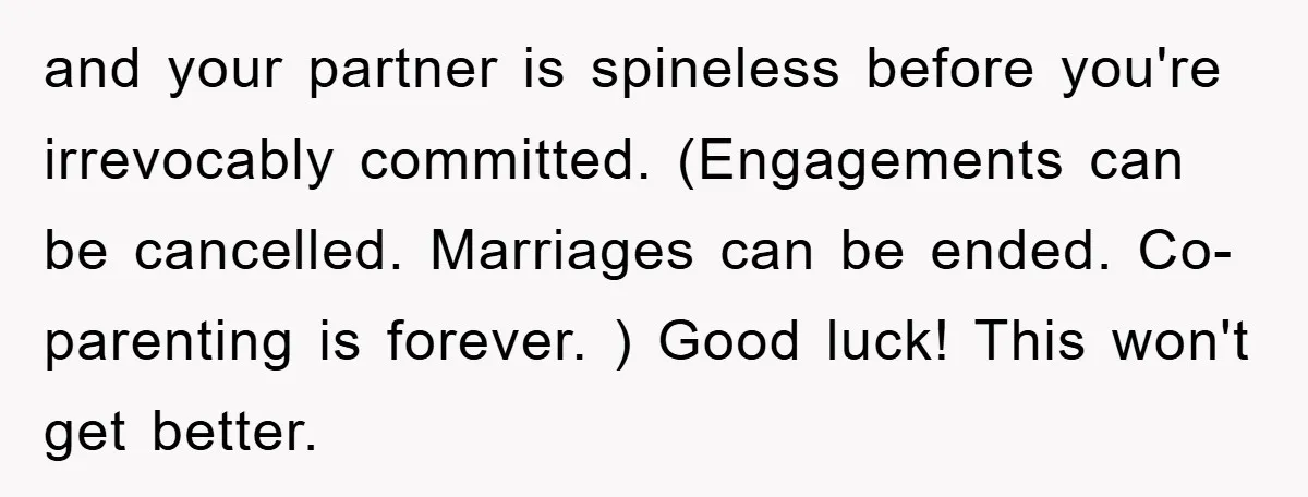 and your partner is spineless before you're irrevocably committed. (Engagements can be cancelled. Marriages can be ended. Co-parenting is forever. ) Good luck! This won't get better.