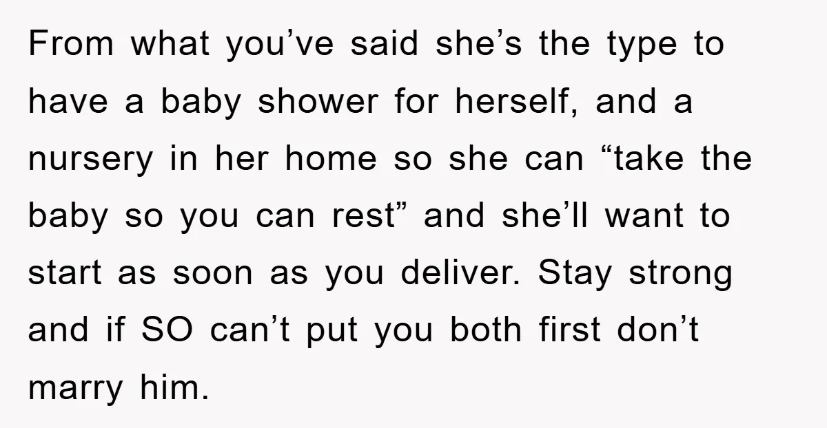 From what you’ve said she’s the type to have a baby shower for herself, and a nursery in her home so she can “take the baby so you can rest”...