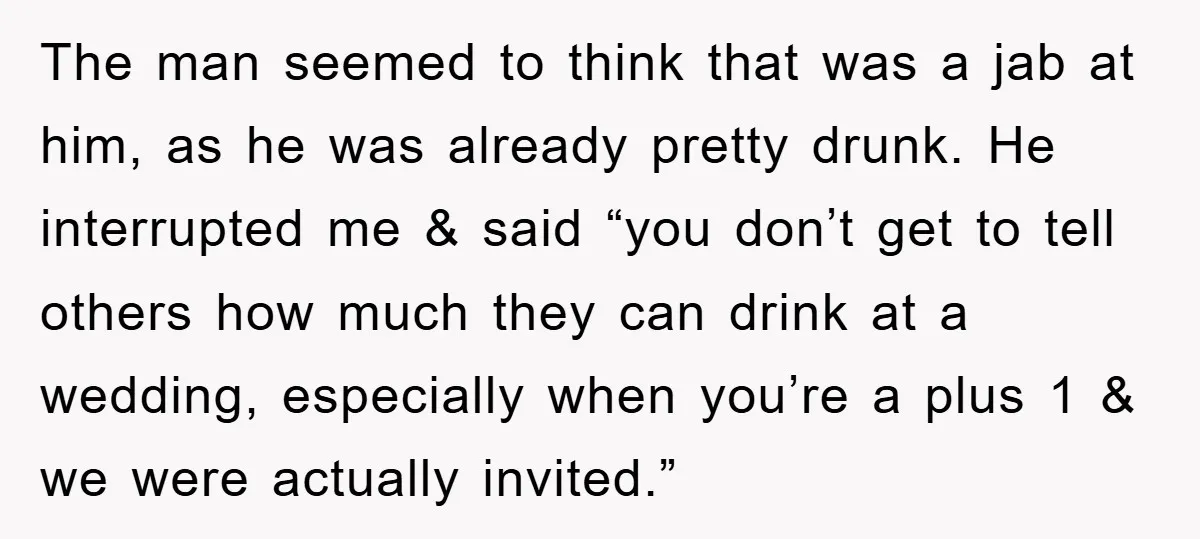 The man seemed to think that was a jab at him, as he was already pretty drunk. He interrupted me & said “you don’t get to tell others how much...