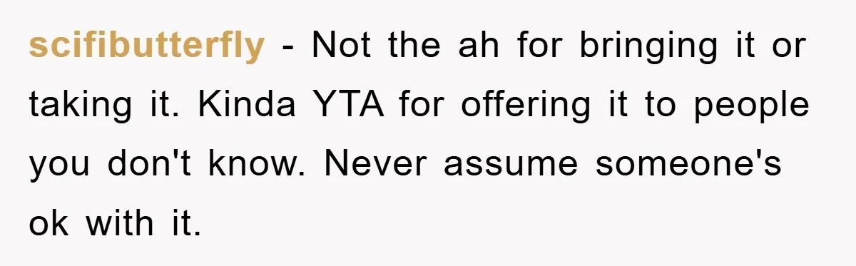 scifibutterfly − Not the ah for bringing it or taking it. Kinda YTA for offering it to people you don't know. Never assume someone's ok with it.
