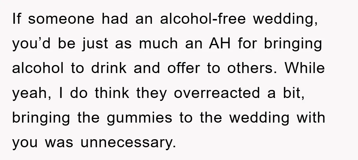 If someone had an alcohol-free wedding, you’d be just as much an AH for bringing alcohol to drink and offer to others. While yeah, I do think they overreacted a...