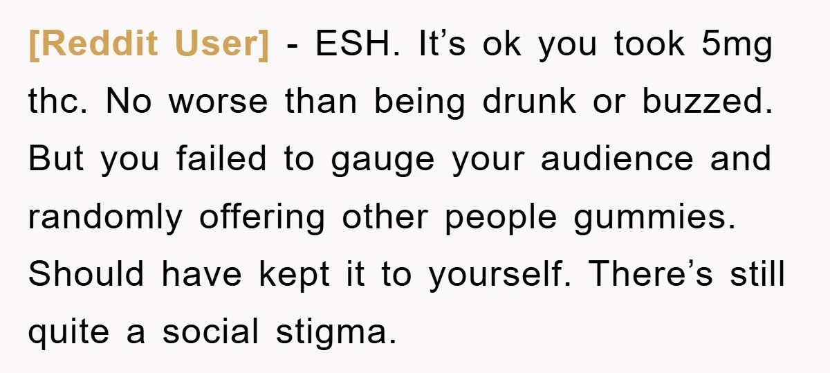 [Reddit User] − ESH. It’s ok you took 5mg thc. No worse than being drunk or buzzed. But you failed to gauge your audience and randomly offering other people gummies....
