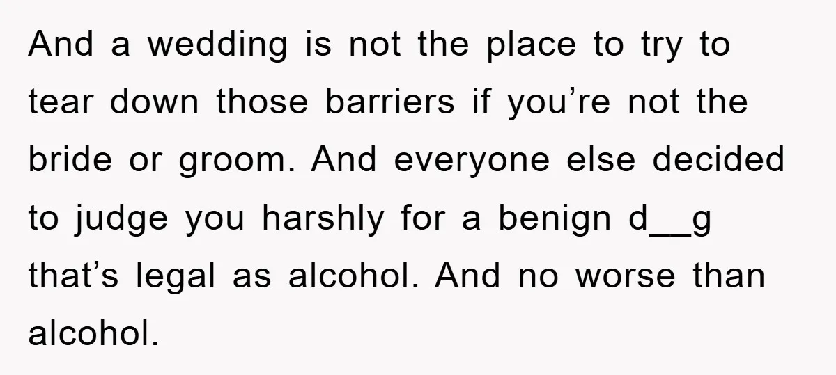 And a wedding is not the place to try to tear down those barriers if you’re not the bride or groom. And everyone else decided to judge you harshly for...