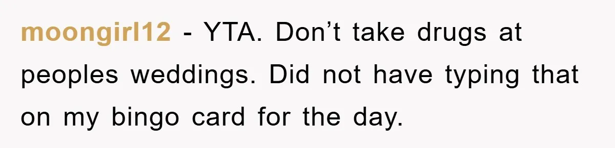 moongirl12 − YTA. Don’t take drugs at peoples weddings. Did not have typing that on my bingo card for the day.