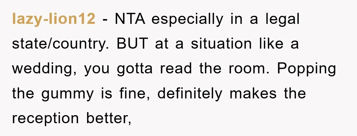 lazy-lion12 − NTA especially in a legal state/country. BUT at a situation like a wedding, you gotta read the room. Popping the gummy is fine, definitely makes the reception better,