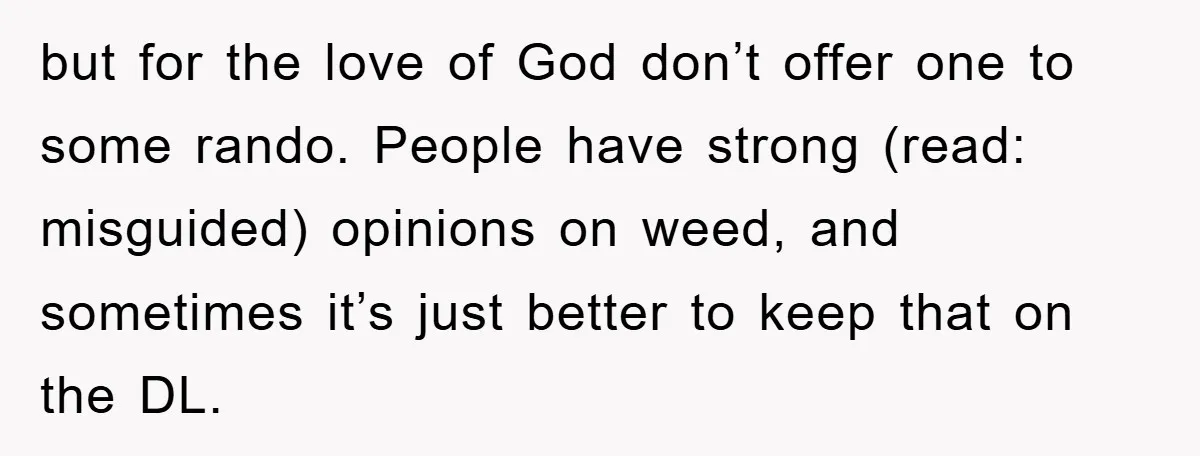 but for the love of God don’t offer one to some rando. People have strong (read: misguided) opinions on weed, and sometimes it’s just better to keep that on the...