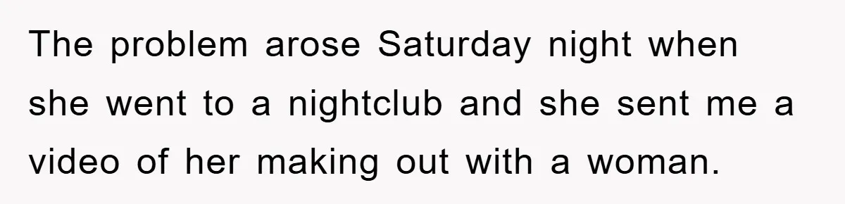 The problem arose Saturday night when she went to a nightclub and she sent me a video of her making out with a woman.