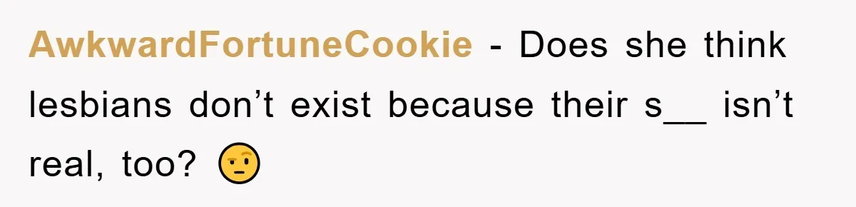 AwkwardFortuneCookie − Does she think lesbians don’t exist because their s__ isn’t real, too? 🤨