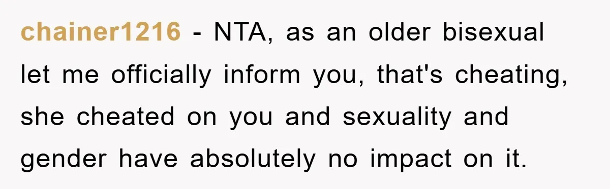 chainer1216 − NTA, as an older bisexual let me officially inform you, that's cheating, she cheated on you and sexuality and gender have absolutely no impact on it.