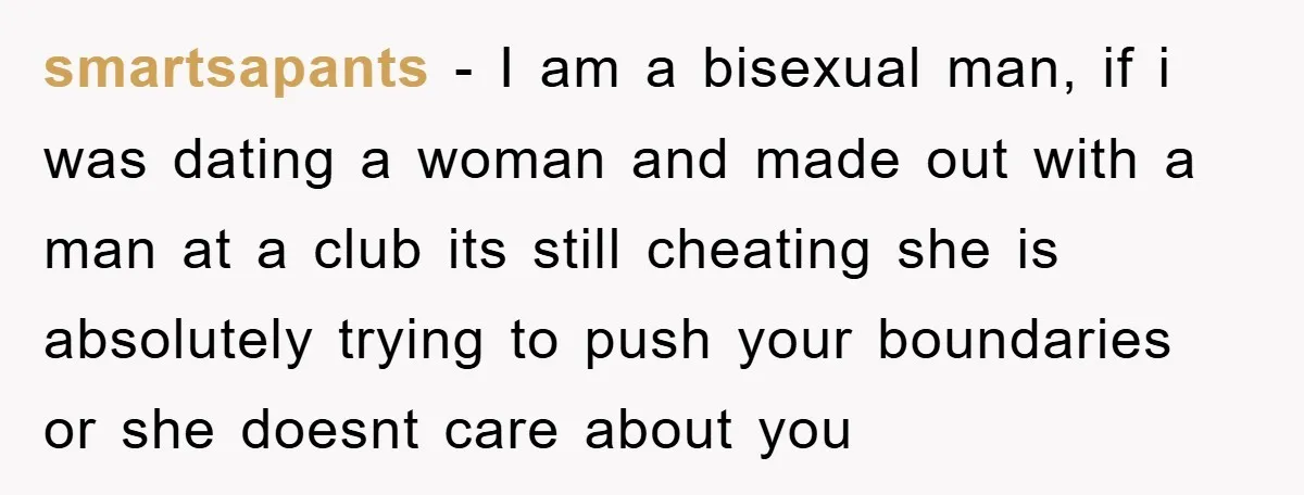 smartsapants − I am a bisexual man, if i was dating a woman and made out with a man at a club its still cheating she is absolutely trying to...