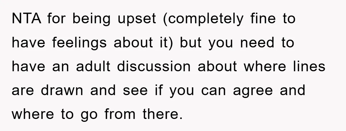NTA for being upset (completely fine to have feelings about it) but you need to have an adult discussion about where lines are drawn and see if you can agree...