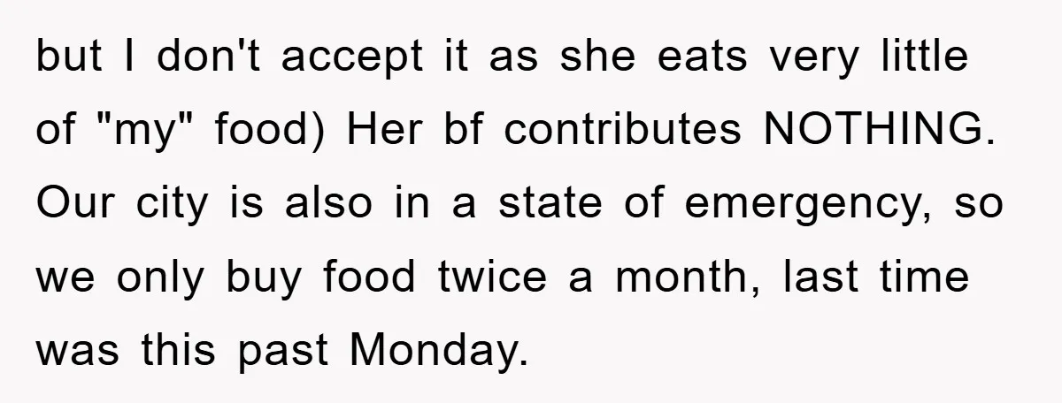 but I don't accept it as she eats very little of "my" food) Her bf contributes NOTHING. Our city is also in a state of emergency, so we only buy...
