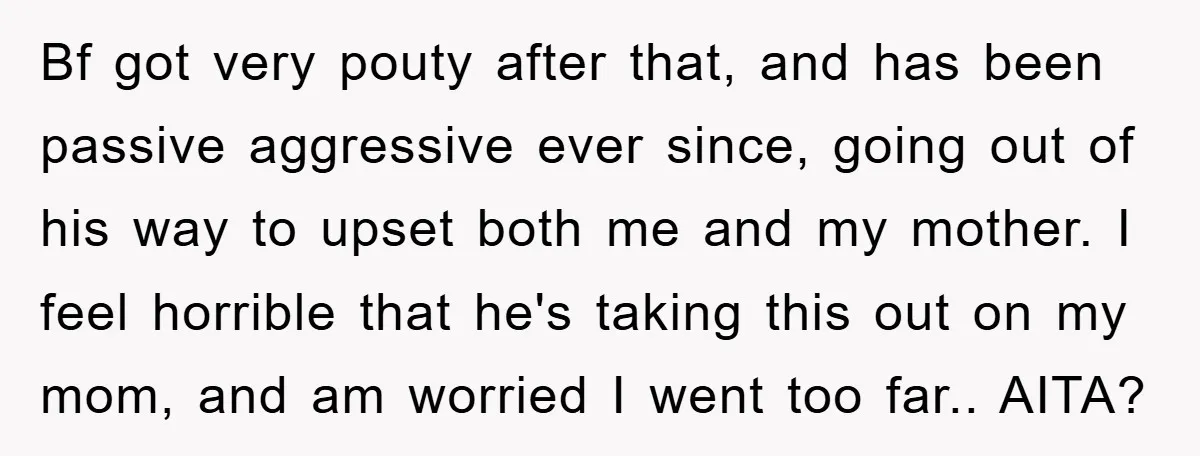 Bf got very pouty after that, and has been passive aggressive ever since, going out of his way to upset both me and my mother. I feel horrible that he's...
