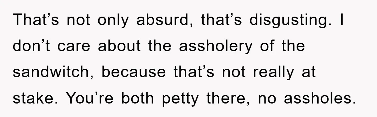 That’s not only absurd, that’s disgusting. I don’t care about the assholery of the sandwitch, because that’s not really at stake. You’re both petty there, no assholes.