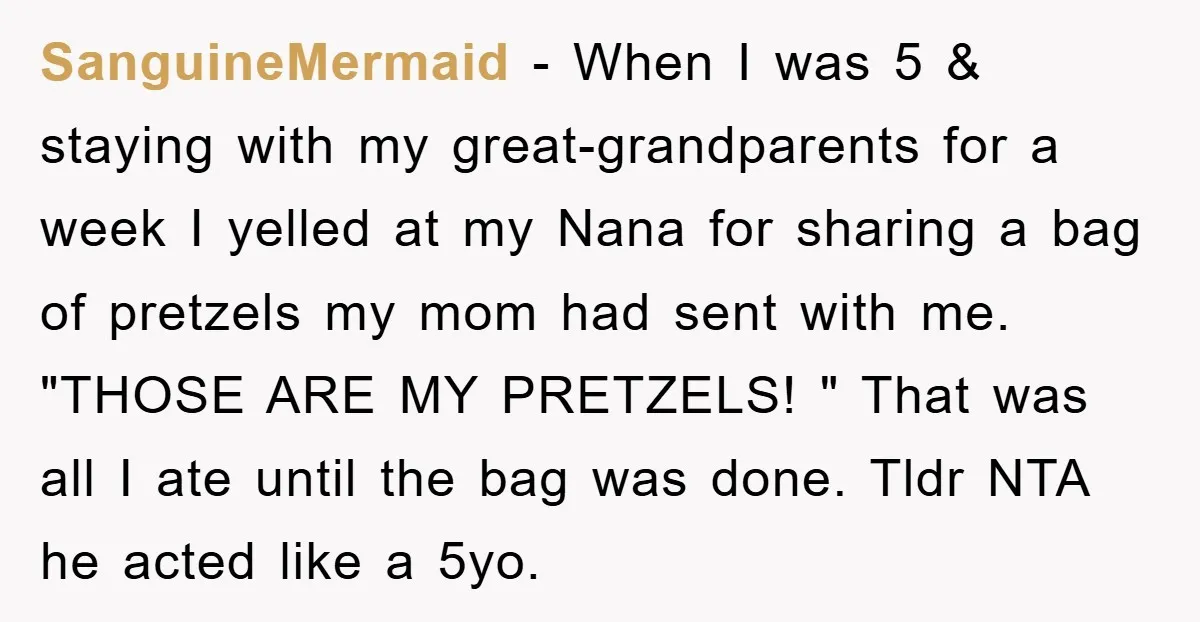 SanguineMermaid − When I was 5 & staying with my great-grandparents for a week I yelled at my Nana for sharing a bag of pretzels my mom had sent with...
