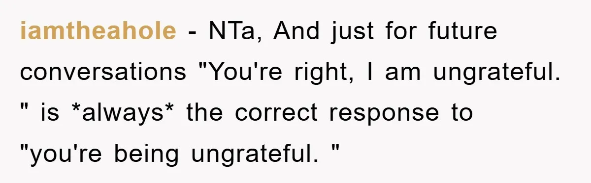 iamtheahole − NTa, And just for future conversations "You're right, I am ungrateful. " is *always* the correct response to "you're being ungrateful. "