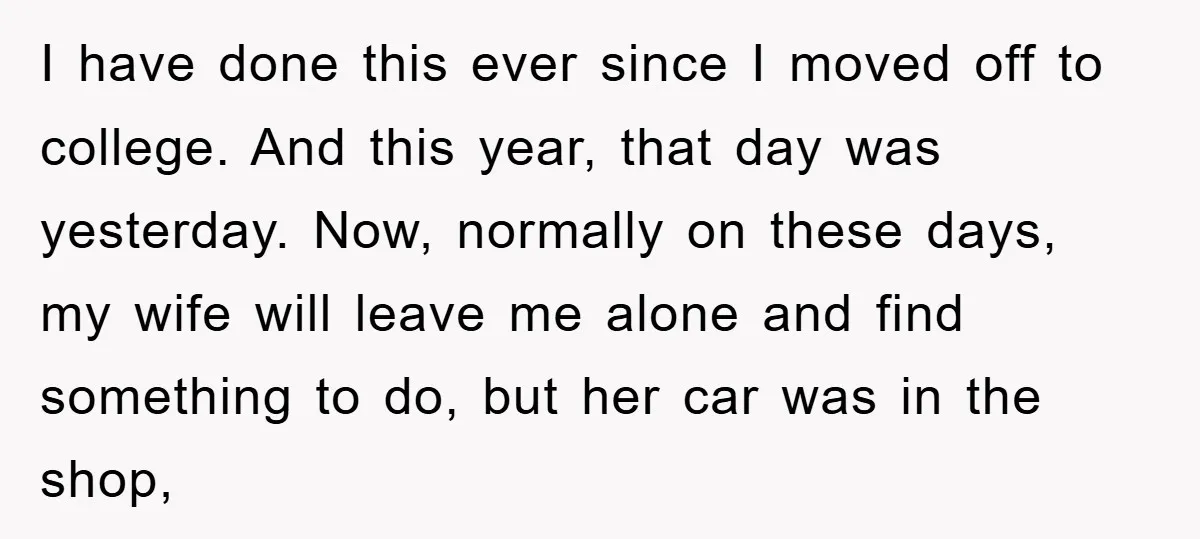 I have done this ever since I moved off to college. And this year, that day was yesterday. Now, normally on these days, my wife will leave me alone and...