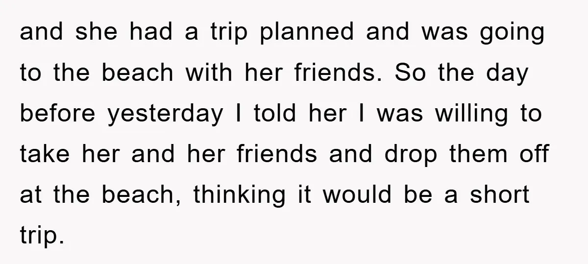 and she had a trip planned and was going to the beach with her friends. So the day before yesterday I told her I was willing to take her and...