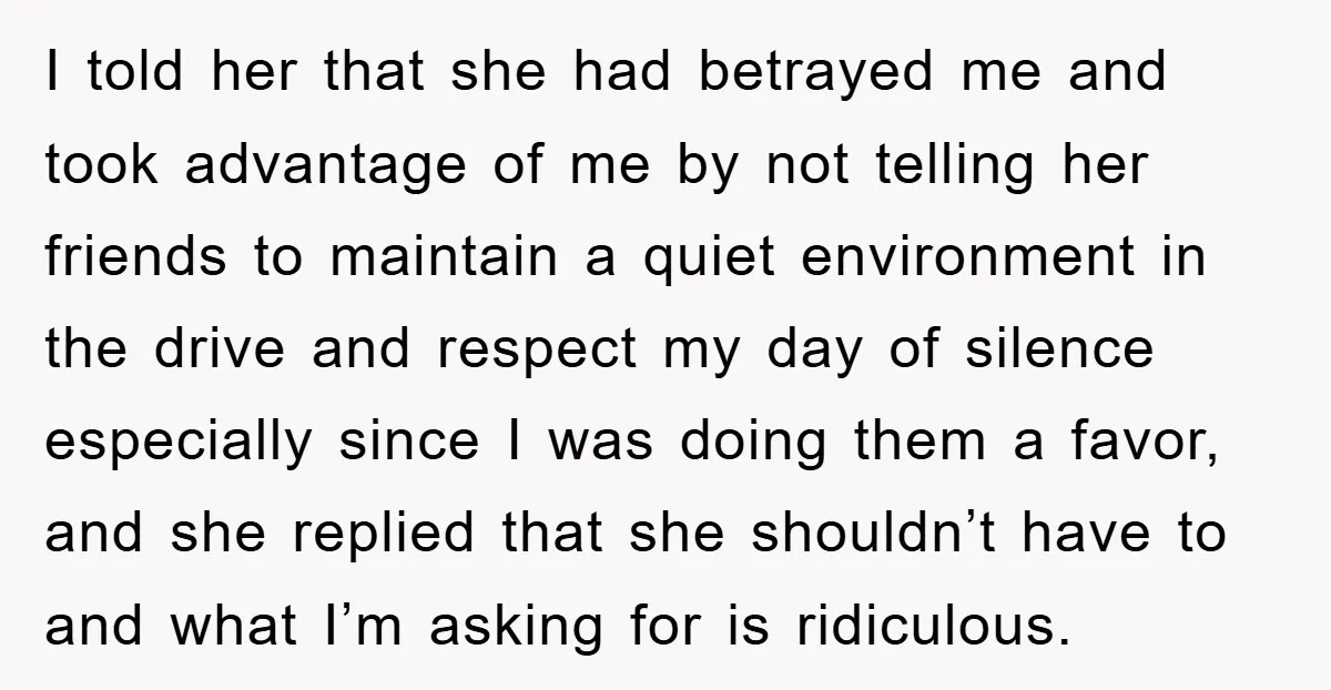 I told her that she had betrayed me and took advantage of me by not telling her friends to maintain a quiet environment in the drive and respect my day...