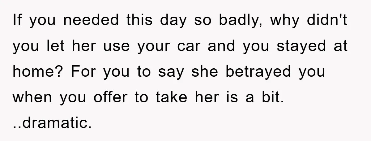 If you needed this day so badly, why didn't you let her use your car and you stayed at home? For you to say she betrayed you when you offer...