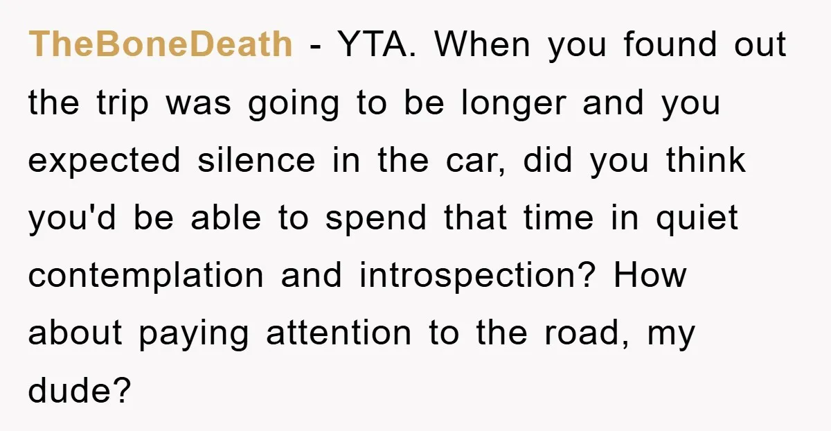 TheBoneDeath − YTA. When you found out the trip was going to be longer and you expected silence in the car, did you think you'd be able to spend that...