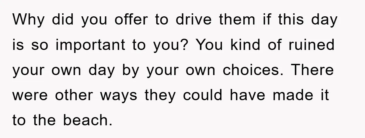 Why did you offer to drive them if this day is so important to you? You kind of ruined your own day by your own choices. There were other ways...