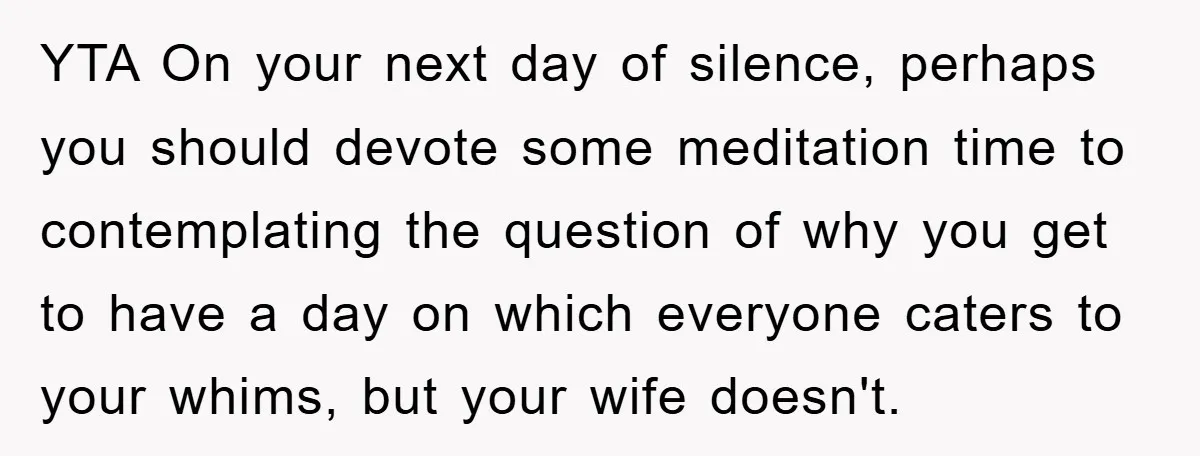 YTA On your next day of silence, perhaps you should devote some meditation time to contemplating the question of why you get to have a day on which everyone caters...