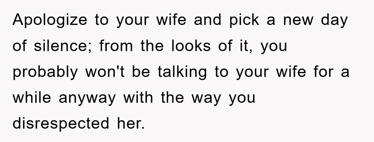 Apologize to your wife and pick a new day of silence; from the looks of it, you probably won't be talking to your wife for a while anyway with the...
